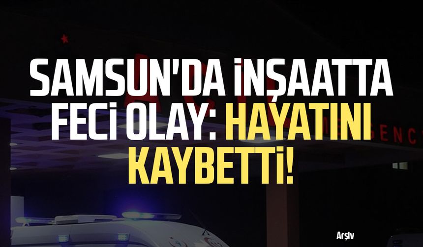 Samsun’da inşaatta feci olay: Emre Ay hayatını kaybetti