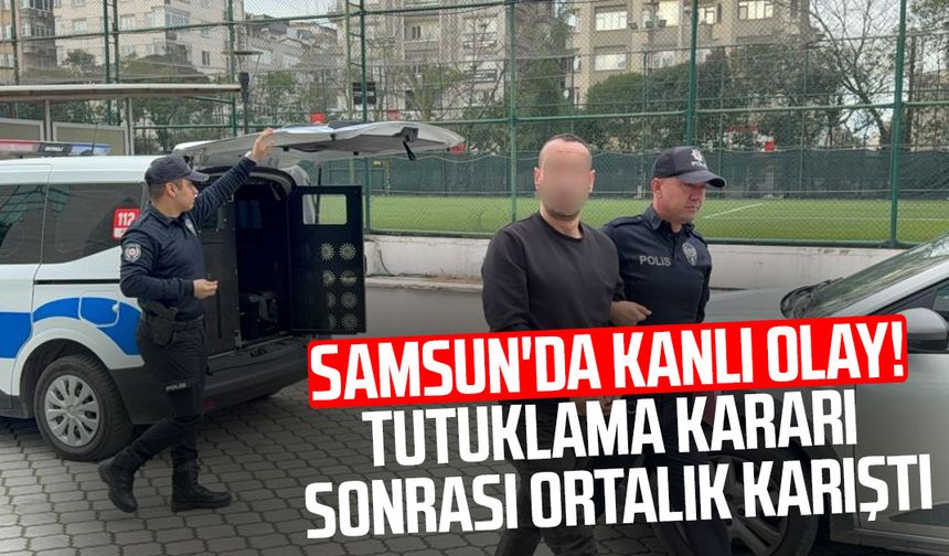 Samsun'da kanlı olay! Tutuklama kararı sonrası ortalık karıştı