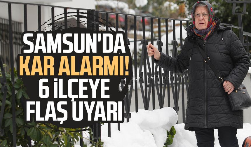 Samsun'da kar alarmı! 6 ilçeye flaş uyarı