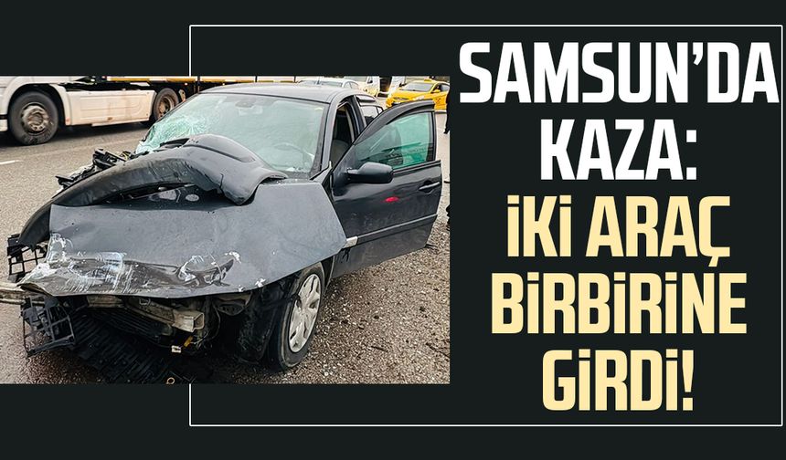 Samsun’da kaza! İki araç birbirine girdi!