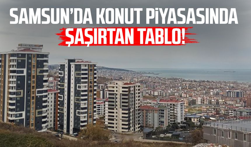 Samsun’da konut piyasasında şaşırtan tablo!