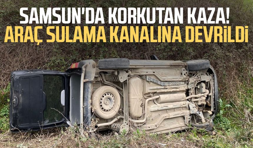 Samsun'da korkutan kaza! Araç sulama kanalına devrildi