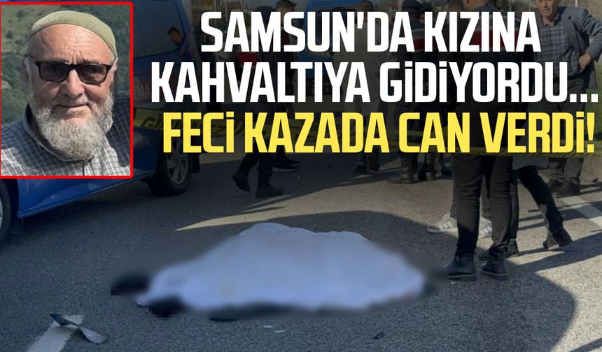 Samsun'da yürek yakan kaza! Mustafa Şahin hayatını kaybetti