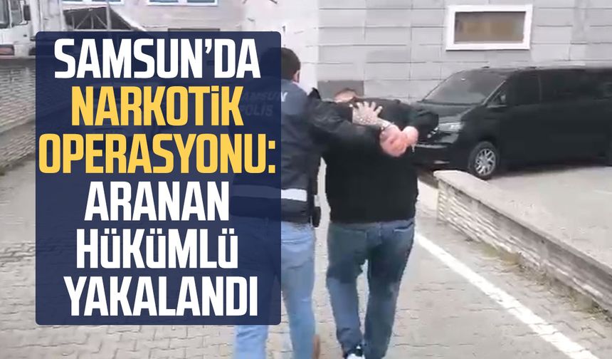Samsun’da narkotik operasyonu: Aranan hükümlü yakalandı