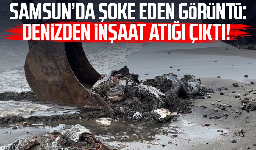 Samsun’da şoke eden görüntü: Denizden inşaat atığı çıktı!