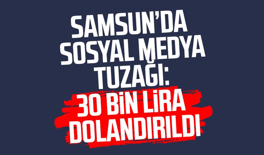 Samsun’da sosyal medya tuzağı: 30 bin lira dolandırıldı