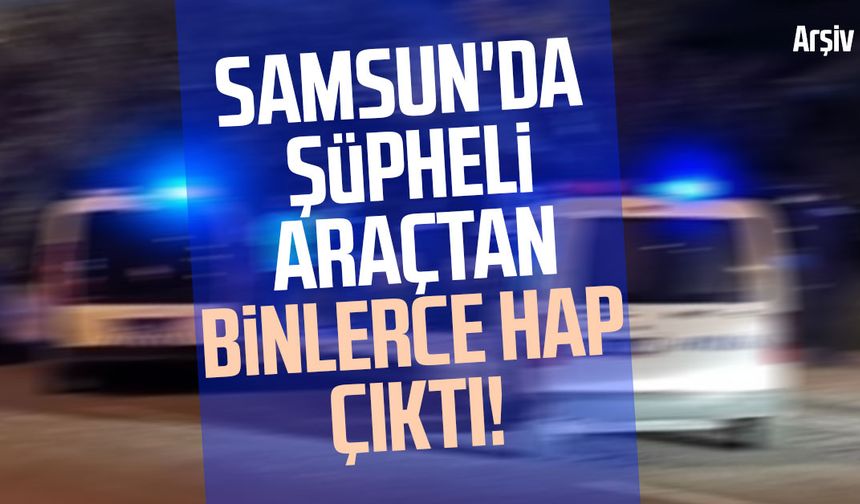 Samsun'da şüpheli araçtan binlerce hap çıktı!