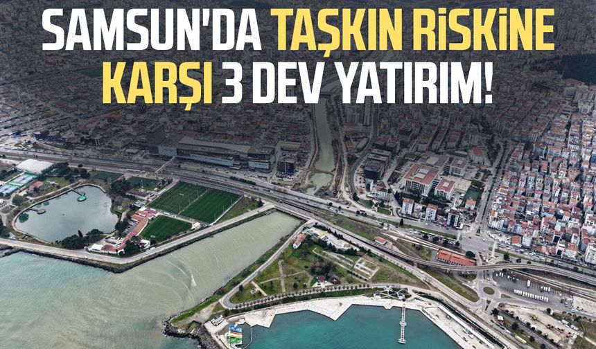 Samsun'da taşkın riskine karşı 3 dev yatırım!