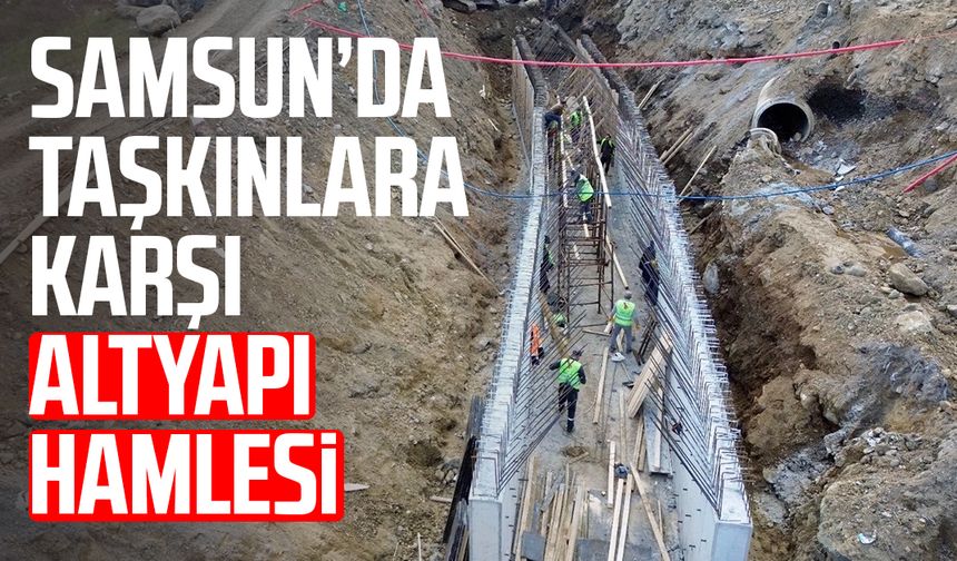 Samsun’da taşkınlara karşı altyapı hamlesi