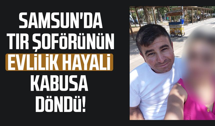 Samsun'da tır şoförünün evlilik hayali mahkemede bitti!
