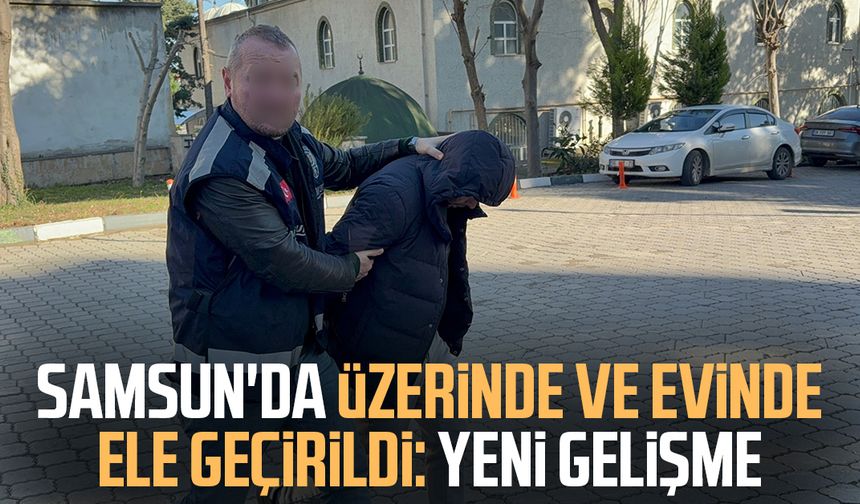 Samsun'da üzerinde ve evinde ele geçirildi: Yeni gelişme