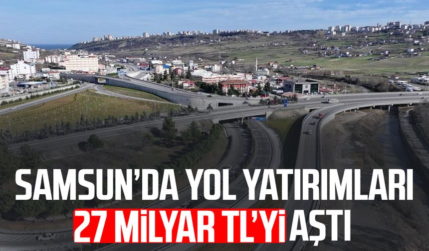 Samsun’da yol yatırımları 27 milyar TL’yi aştı