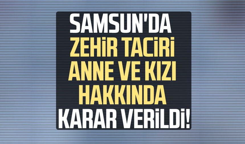 Samsun'da zehir taciri anne ve kızı hakkında karar verildi! - samsungazetesi.com