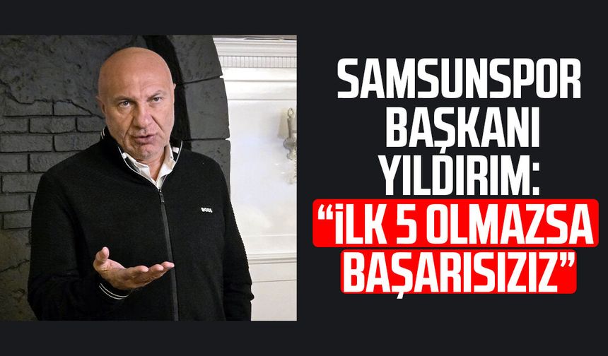 Samsunspor Başkanı Yüksel Yıldırım: İlk 5 olmazsa başarısızız