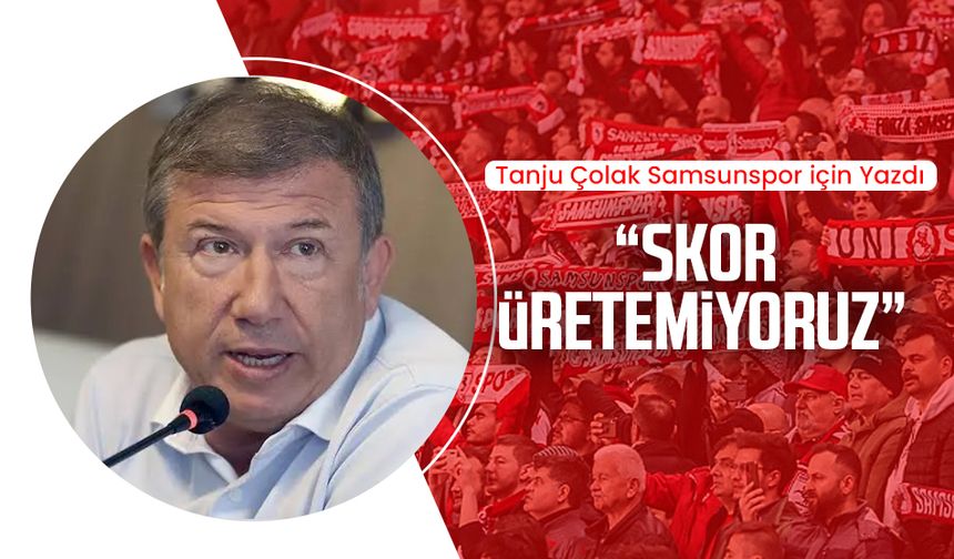 Tanju Çolak Samsunspor için yazdı: Skor üretemiyoruz..