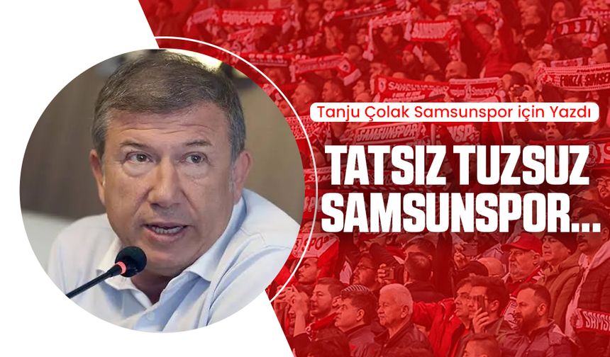 Tanju Çolak Samsunspor için yazdı: Tatsız tuzsuz Samsunspor...
