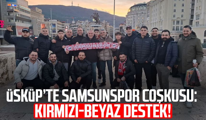 Üsküp’te Samsunspor coşkusu: Kırmızı-beyaz destek!