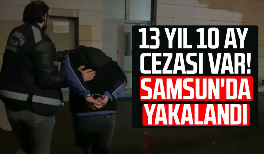 13 yıl 10 ay cezası var! Samsun'da yakalandı