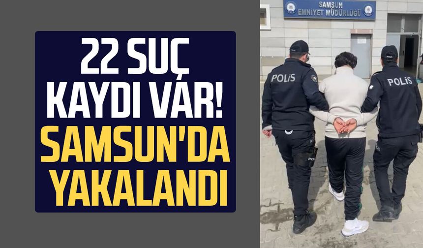 22 suç kaydı var! Samsun'da yakalandı