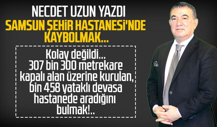 Necdet Uzun yazdı: Samsun Şehir Hastanesi'nde kaybolmak...