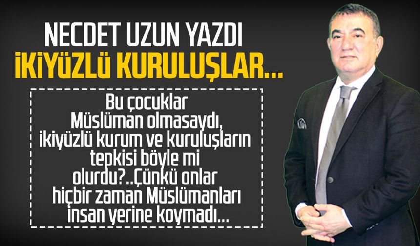 Necdet Uzun yazdı: İkiyüzlü kuruluşlar...