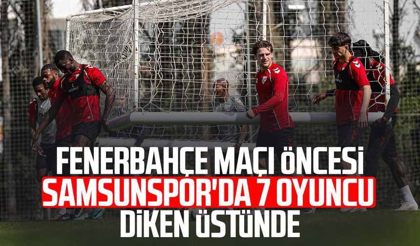 Fenerbahçe maçı öncesi Samsunspor'da 7 oyuncu diken üstünde