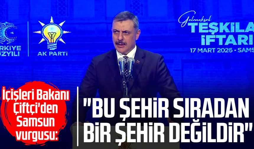 İçişleri Bakanı Mustafa Çiftçi'den Samsun vurgusu: "Bu şehir sıradan bir şehir değildir"
