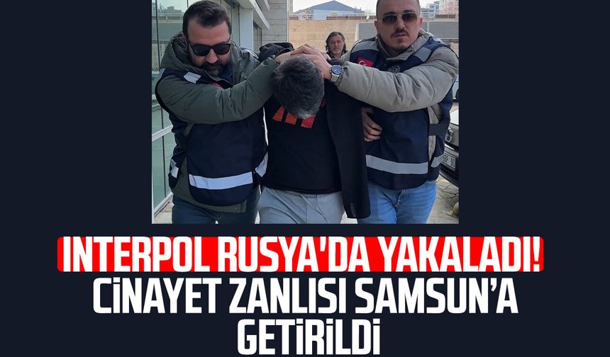 Interpol Rusya'da yakaladı! Cinayet zanlısı Samsun’a getirildi
