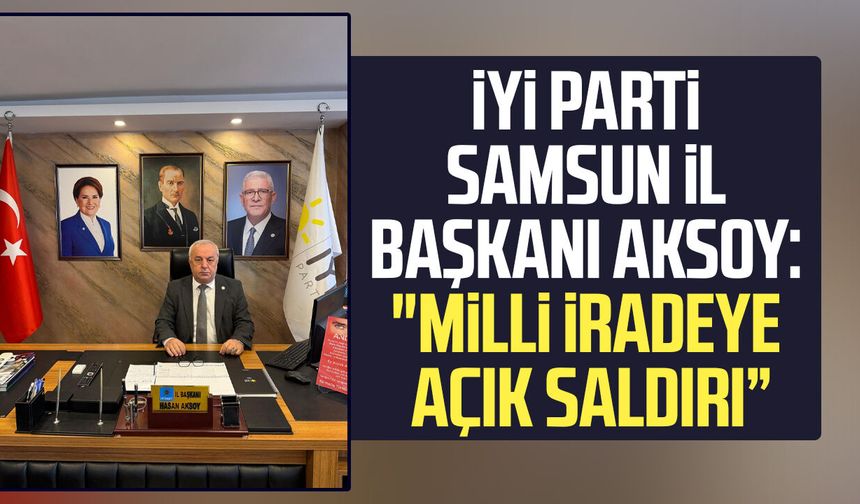 İYİ Parti Samsun İl Başkanı Hasan Aksoy: "Milli iradeye açık saldırı”