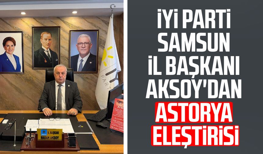 İYİ Parti Samsun İl Başkanı Hasan Aksoy'dan Astorya eleştirisi