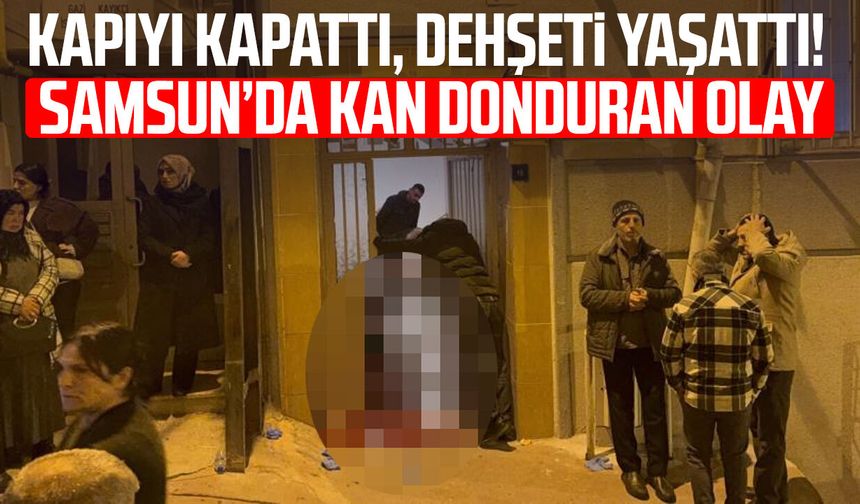 Kapıyı kapattı, dehşeti yaşattı! Samsun’da kan donduran olay