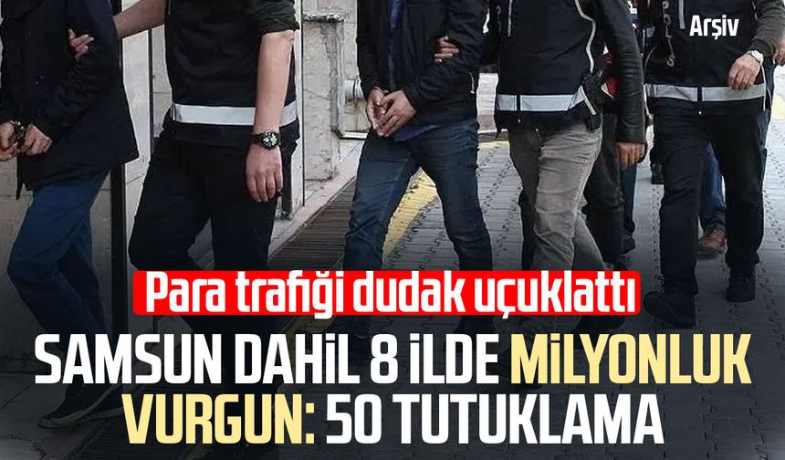 Samsun dahil 8 ilde milyonluk vurgun: 50 tutuklama