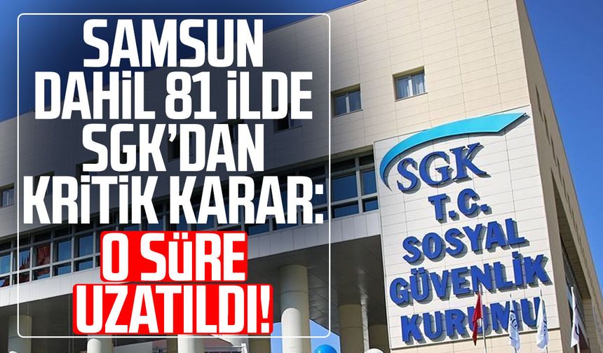 Samsun dahil 81 ilde SGK’dan kritik karar: O süre uzatıldı!