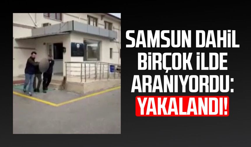 Samsun dahil birçok ilde aranıyordu: Yakalandı!