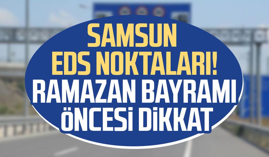Samsun EDS noktaları! Ramazan Bayramı öncesi dikkat