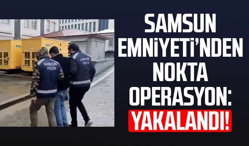 Samsun Emniyeti’nden nokta operasyon: Yakalandı!