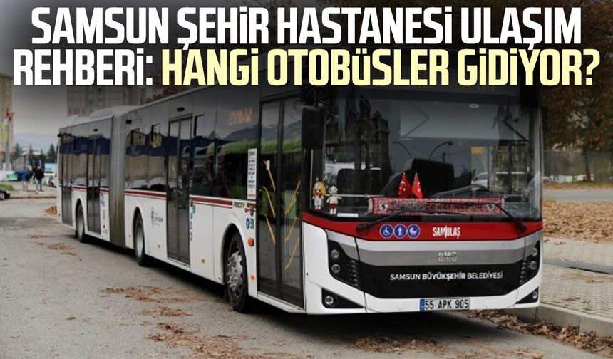Samsun Şehir Hastanesi ulaşım rehberi: Hangi otobüsler gidiyor?
