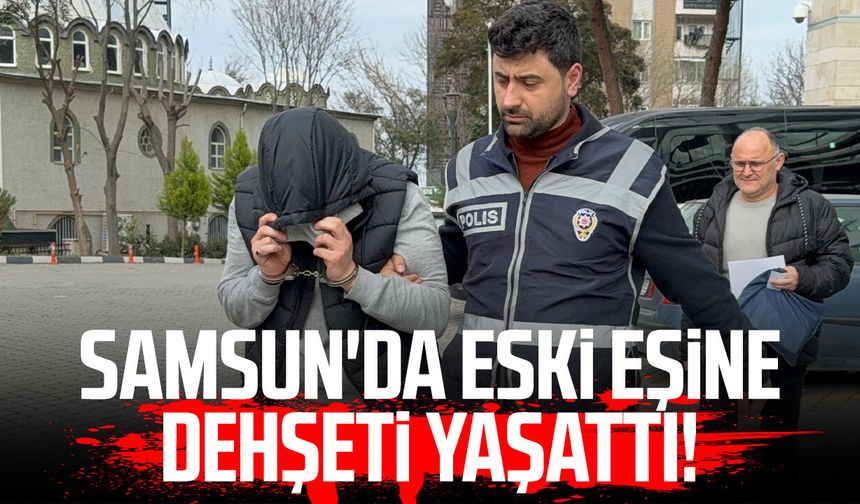 Samsun İlkadım'da eski eşine dehşeti yaşattı!