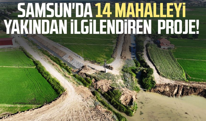 Samsun'da 2 ilçe, 14 mahalleyi yakından ilgilendiren proje!