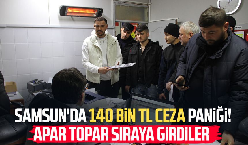 Samsun'da 140 bin TL ceza paniği! Apar topar sıraya girdiler