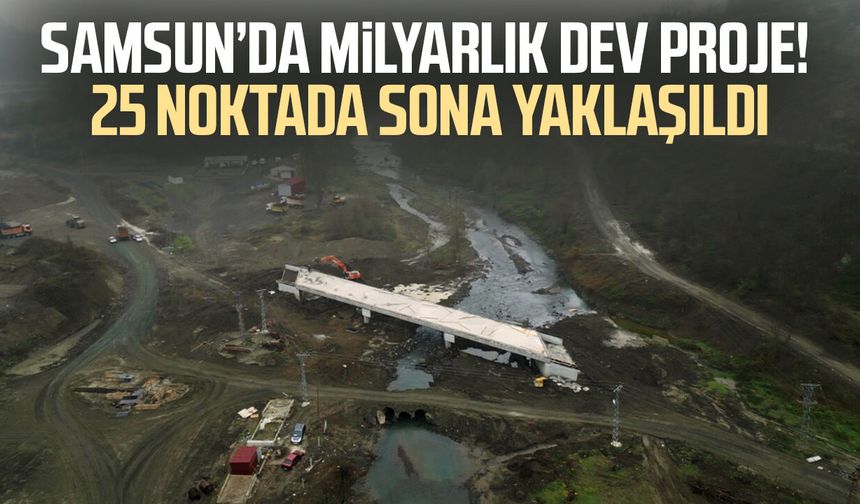 Samsun’da milyarlık dev proje! 25 noktada sona yaklaşıldı