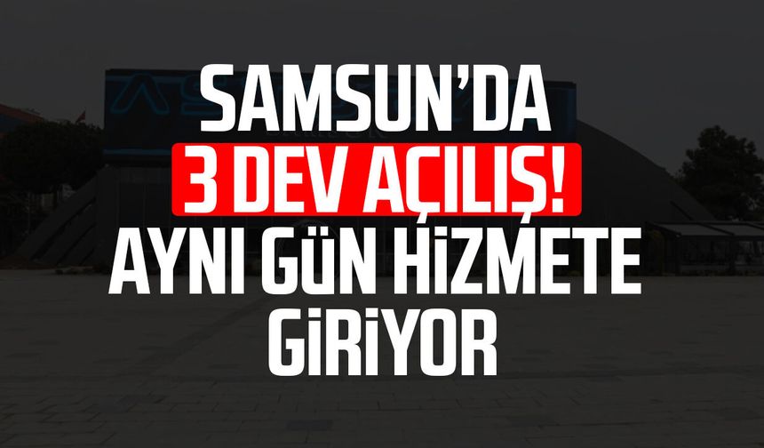 Samsun’da 3 dev açılış! Aynı gün hizmete giriyor