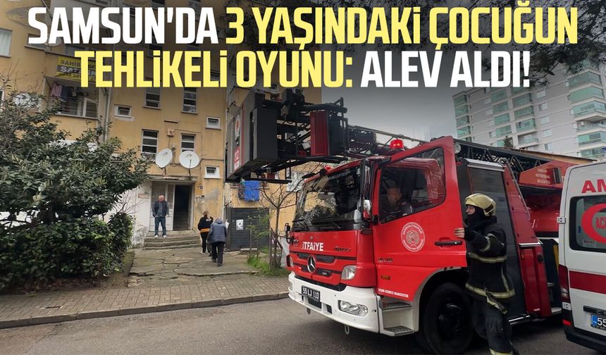 Samsun'da 3 yaşındaki çocuğun tehlikeli oyunu: Alev aldı!