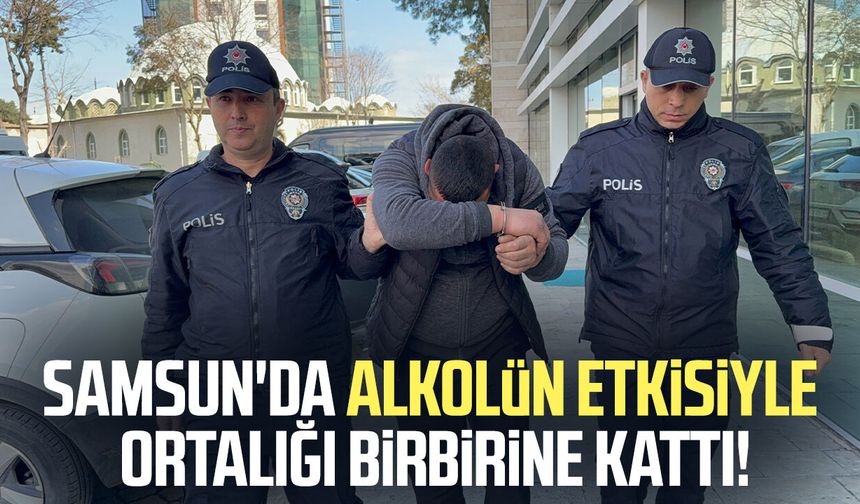 Samsun'da alkolün etkisiyle ortalığı birbirine kattı!