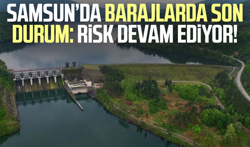 Samsun’da barajlarda son durum: Risk devam ediyor!