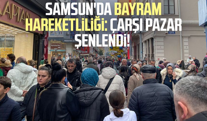 Samsun'da bayram hareketliliği: Çarşı pazar şenlendi!