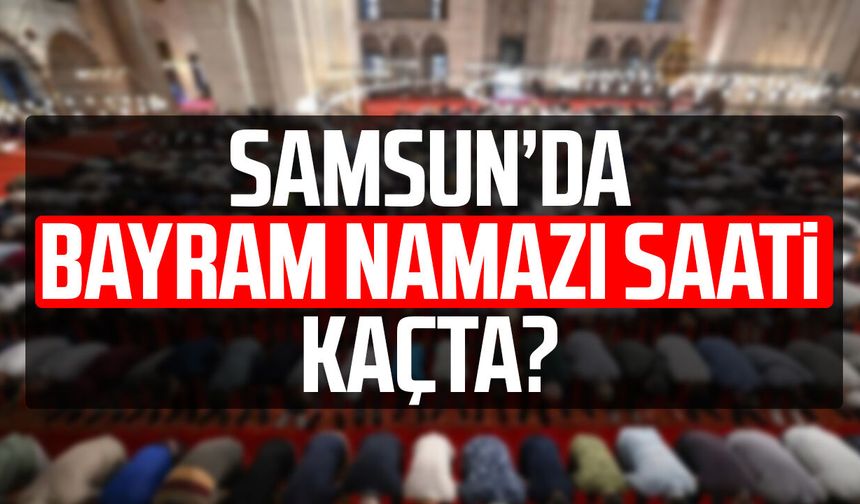 Samsun'da Ramazan Bayramı namazı saat kaçta?