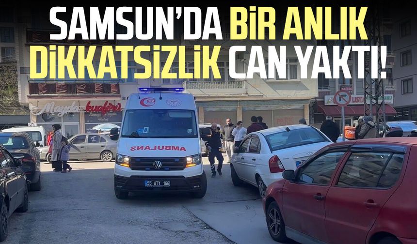 Samsun’da bir anlık dikkatsizlik can yaktı!