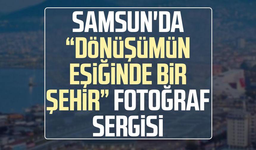 Samsun'da “Dönüşümün Eşiğinde Bir Şehir” fotoğraf sergisi