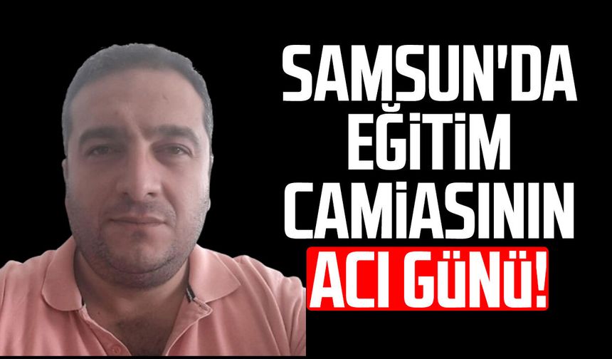 Samsun'da eğitim camiasının acı günü: Cüneyt Köroğlu hayatını kaybetti